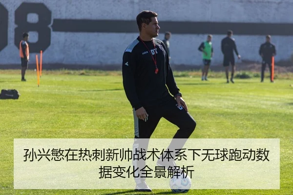 孙兴慜在热刺新帅战术体系下无球跑动数据变化全景解析