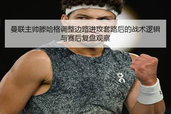 曼联主帅滕哈格调整边路进攻套路后的战术逻辑与赛后复盘观察