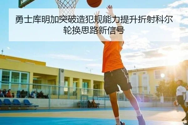 勇士库明加突破造犯规能力提升折射科尔轮换思路新信号