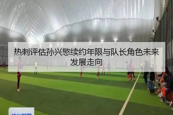 热刺评估孙兴慜续约年限与队长角色未来发展走向