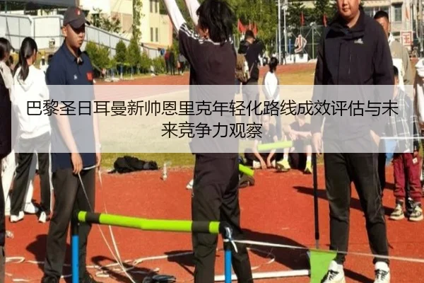 巴黎圣日耳曼新帅恩里克年轻化路线成效评估与未来竞争力观察
