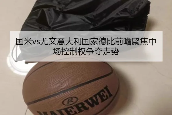 国米vs尤文意大利国家德比前瞻聚焦中场控制权争夺走势