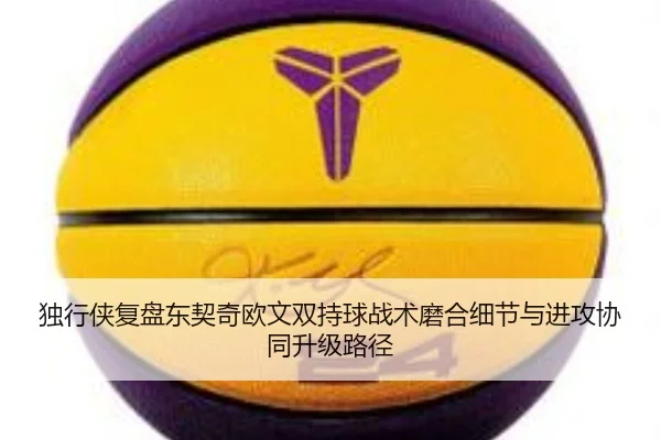 独行侠复盘东契奇欧文双持球战术磨合细节与进攻协同升级路径