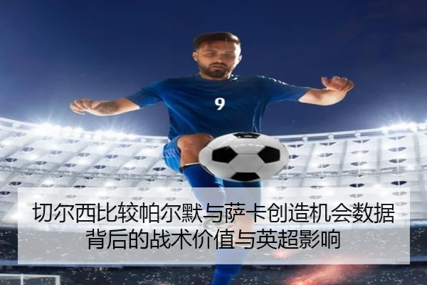 切尔西比较帕尔默与萨卡创造机会数据背后的战术价值与英超影响
