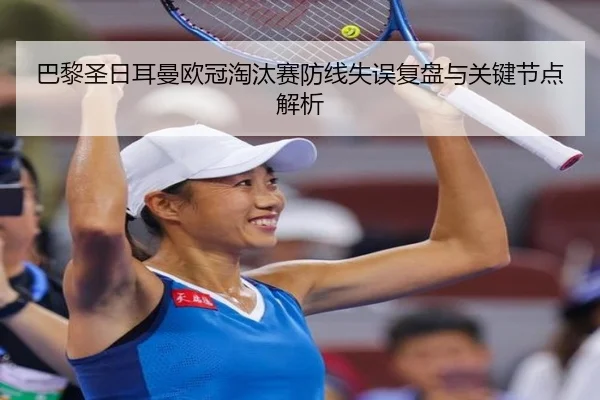 巴黎圣日耳曼欧冠淘汰赛防线失误复盘与关键节点解析