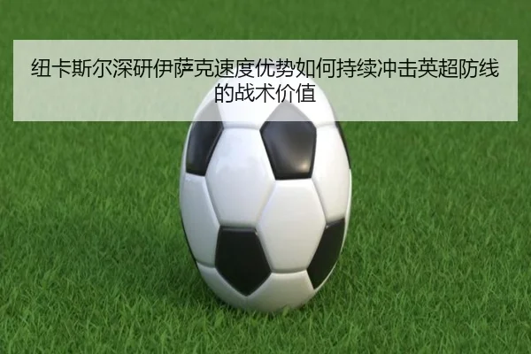 纽卡斯尔深研伊萨克速度优势如何持续冲击英超防线的战术价值