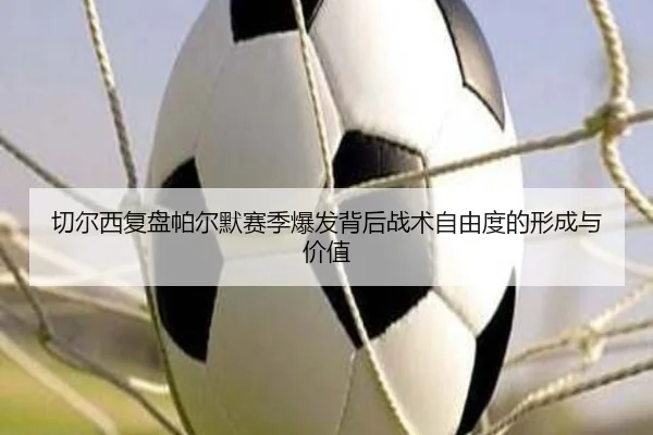 切尔西复盘帕尔默赛季爆发背后战术自由度的形成与价值