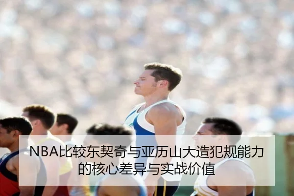 NBA比较东契奇与亚历山大造犯规能力的核心差异与实战价值