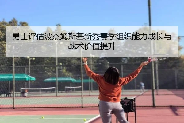 勇士评估波杰姆斯基新秀赛季组织能力成长与战术价值提升