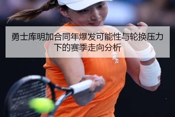 勇士库明加合同年爆发可能性与轮换压力下的赛季走向分析