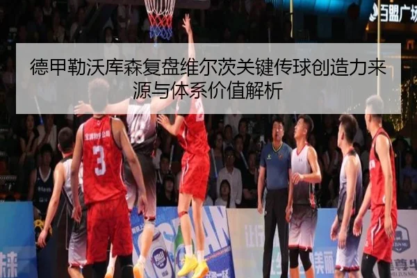 德甲勒沃库森复盘维尔茨关键传球创造力来源与体系价值解析