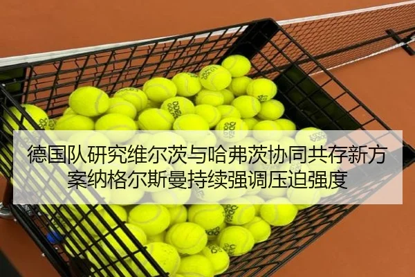德国队研究维尔茨与哈弗茨协同共存新方案纳格尔斯曼持续强调压迫强度
