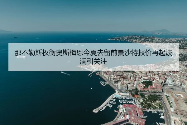 那不勒斯权衡奥斯梅恩今夏去留前景沙特报价再起波澜引关注