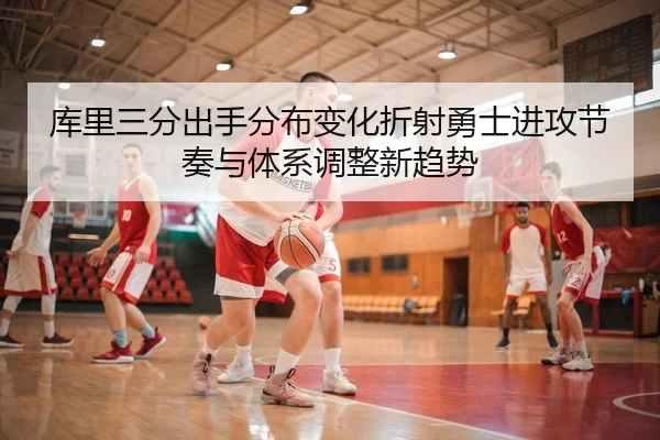 库里三分出手分布变化折射勇士进攻节奏与体系调整新趋势