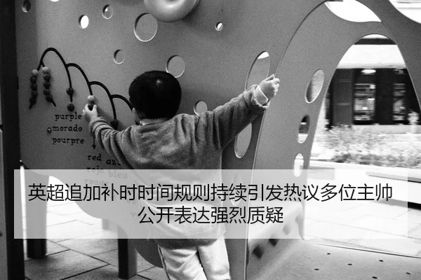 英超追加补时时间规则持续引发热议多位主帅公开表达强烈质疑